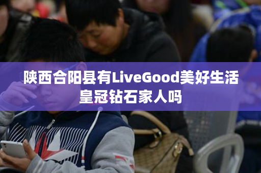 陕西合阳县有LiveGood美好生活皇冠钻石家人吗