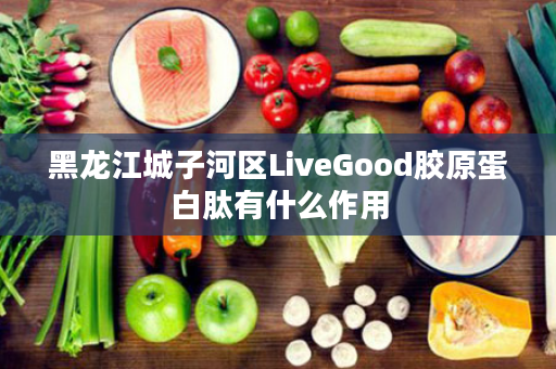 黑龙江城子河区LiveGood胶原蛋白肽有什么作用