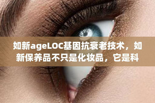 如新ageLOC基因抗衰老技术，如新保养品不只是化妆品，它是科技的结晶