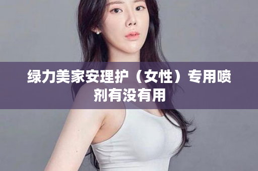 绿力美家安理护（女性）专用喷剂有没有用