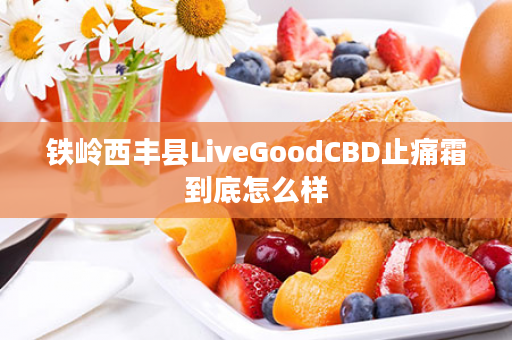 铁岭西丰县LiveGoodCBD止痛霜到底怎么样