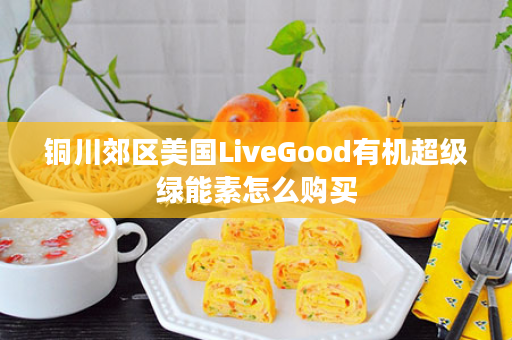 铜川郊区美国LiveGood有机超级绿能素怎么购买