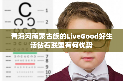 青海河南蒙古族的LiveGood好生活钻石联盟有何优势