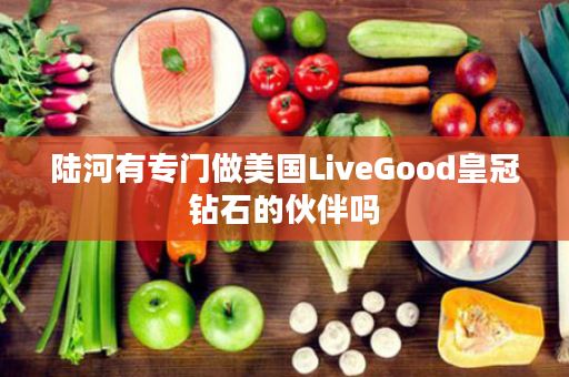 陆河有专门做美国LiveGood皇冠钻石的伙伴吗