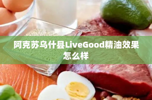 阿克苏乌什县LiveGood精油效果怎么样