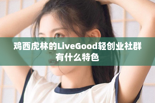 鸡西虎林的LiveGood轻创业社群有什么特色