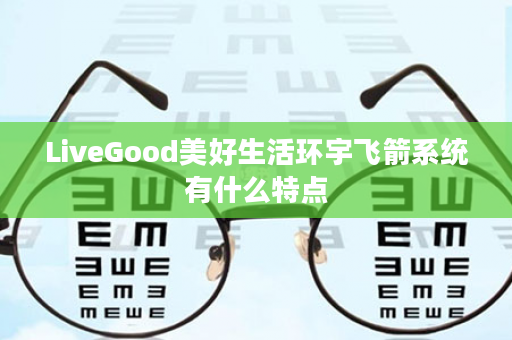 LiveGood美好生活环宇飞箭系统有什么特点