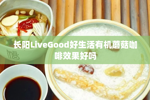 长阳LiveGood好生活有机蘑菇咖啡效果好吗