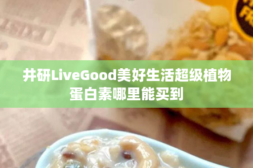 井研LiveGood美好生活超级植物蛋白素哪里能买到