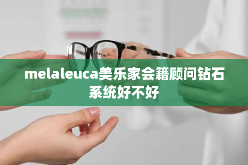 melaleuca美乐家会籍顾问钻石系统好不好