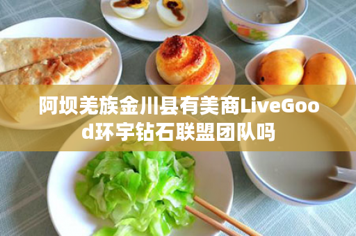 阿坝羌族金川县有美商LiveGood环宇钻石联盟团队吗