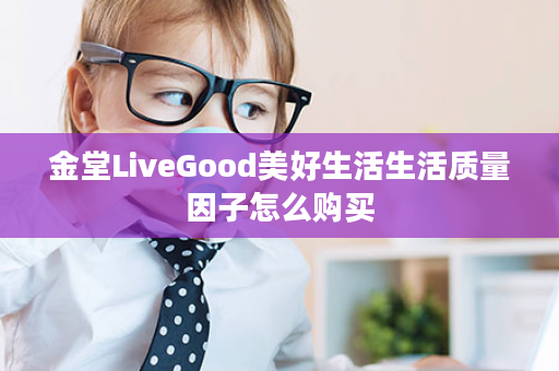 金堂LiveGood美好生活生活质量因子怎么购买