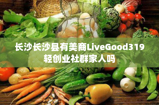 长沙长沙县有美商LiveGood319轻创业社群家人吗