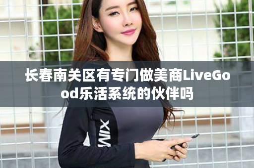 长春南关区有专门做美商LiveGood乐活系统的伙伴吗