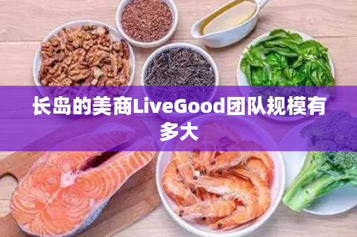 长岛的美商LiveGood团队规模有多大