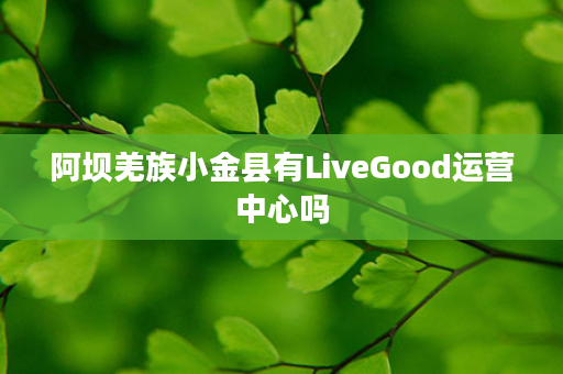 阿坝羌族小金县有LiveGood运营中心吗