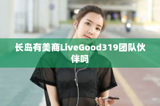 长岛有美商LiveGood319团队伙伴吗