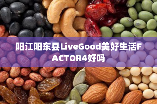 阳江阳东县LiveGood美好生活FACTOR4好吗