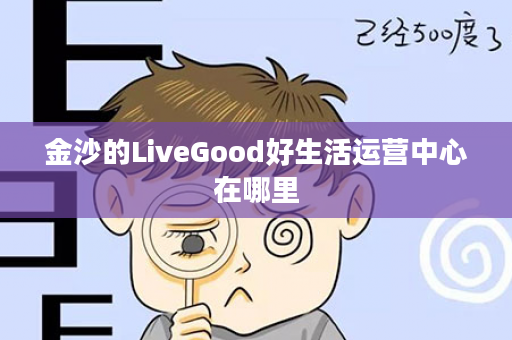 金沙的LiveGood好生活运营中心在哪里