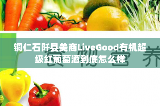 铜仁石阡县美商LiveGood有机超级红葡萄酒到底怎么样