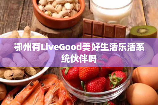 鄂州有LiveGood美好生活乐活系统伙伴吗