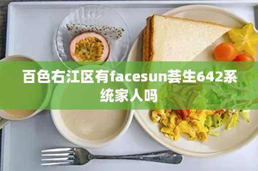 百色右江区有facesun荟生642系统家人吗