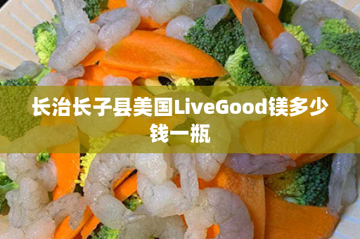 长治长子县美国LiveGood镁多少钱一瓶