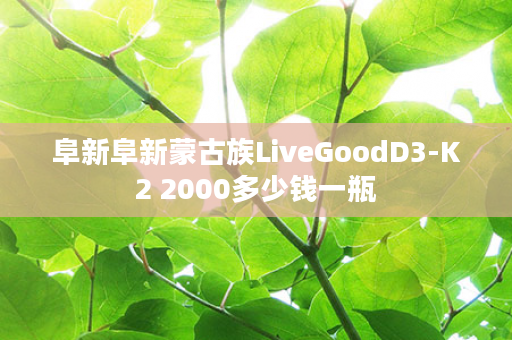 阜新阜新蒙古族LiveGoodD3-K2 2000多少钱一瓶