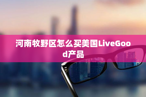 河南牧野区怎么买美国LiveGood产品