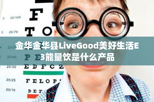 金华金华县LiveGood美好生活E3能量饮是什么产品