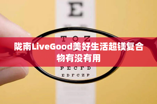 陇南LiveGood美好生活超镁复合物有没有用