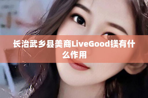 长治武乡县美商LiveGood镁有什么作用