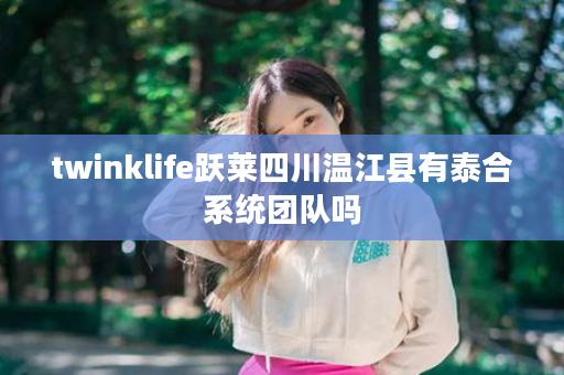 twinklife跃莱四川温江县有泰合系统团队吗