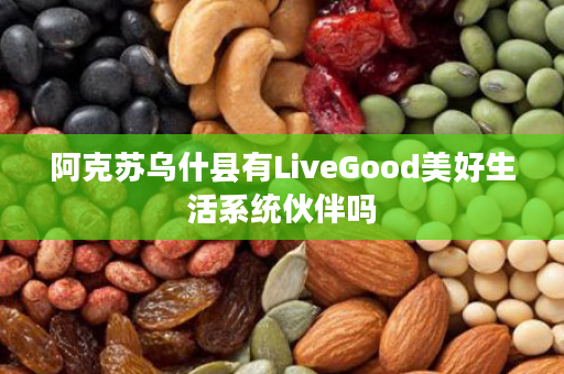 阿克苏乌什县有LiveGood美好生活系统伙伴吗