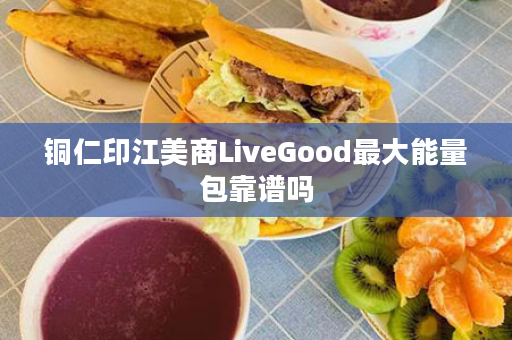 铜仁印江美商LiveGood最大能量包靠谱吗