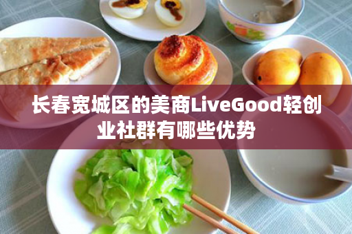 长春宽城区的美商LiveGood轻创业社群有哪些优势