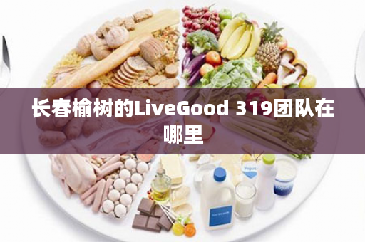 长春榆树的LiveGood 319团队在哪里