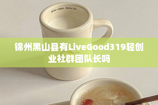 锦州黑山县有LiveGood319轻创业社群团队长吗