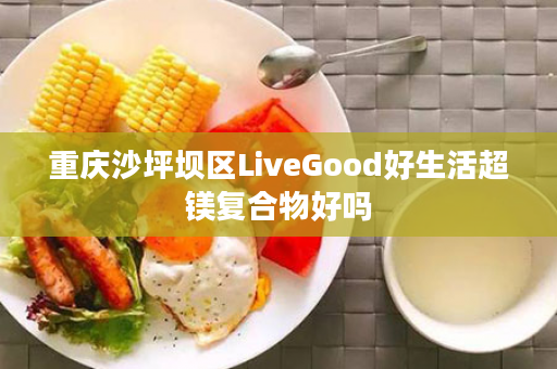 重庆沙坪坝区LiveGood好生活超镁复合物好吗