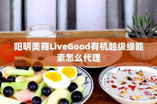 阳明美商LiveGood有机超级绿能素怎么代理