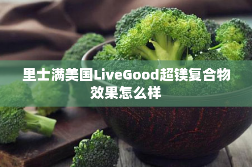 里士满美国LiveGood超镁复合物效果怎么样