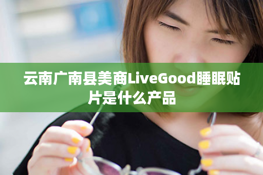 云南广南县美商LiveGood睡眠贴片是什么产品