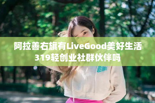 阿拉善右旗有LiveGood美好生活319轻创业社群伙伴吗