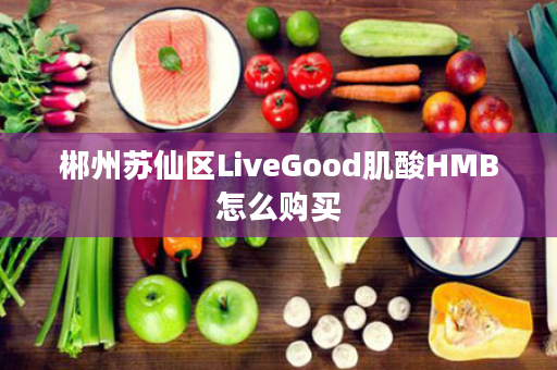 郴州苏仙区LiveGood肌酸HMB怎么购买