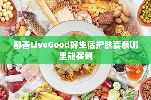 鄯善LiveGood好生活护肤套装哪里能买到