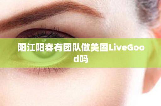 阳江阳春有团队做美国LiveGood吗