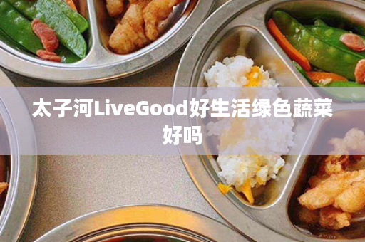 太子河LiveGood好生活绿色蔬菜好吗