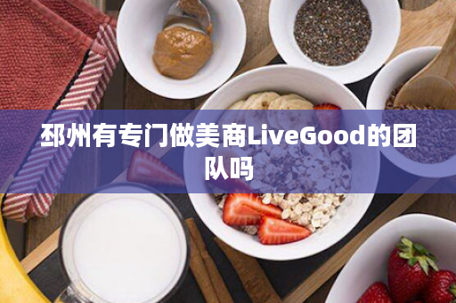 邳州有专门做美商LiveGood的团队吗