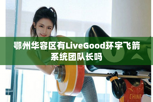 鄂州华容区有LiveGood环宇飞箭系统团队长吗