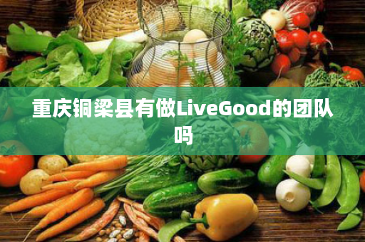 重庆铜梁县有做LiveGood的团队吗